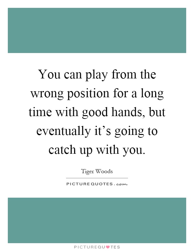 You can play from the wrong position for a long time with good hands, but eventually it's going to catch up with you Picture Quote #1