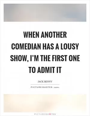 When another comedian has a lousy show, I’m the first one to admit it Picture Quote #1