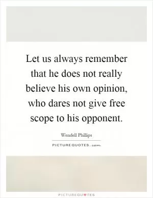 Let us always remember that he does not really believe his own opinion, who dares not give free scope to his opponent Picture Quote #1