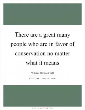 There are a great many people who are in favor of conservation no matter what it means Picture Quote #1
