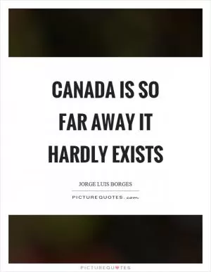 Canada is so far away it hardly exists Picture Quote #1