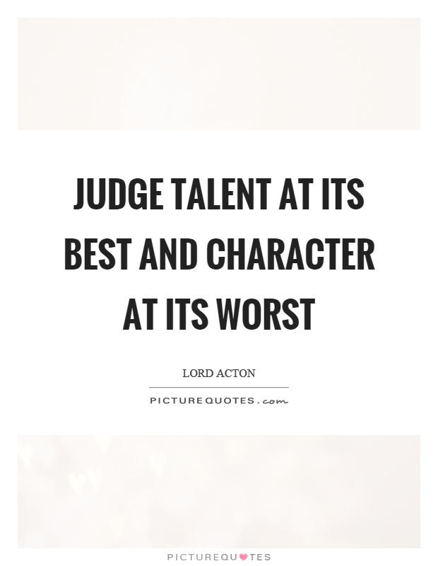 Judge talent at its best and character at its worst Picture Quote #1