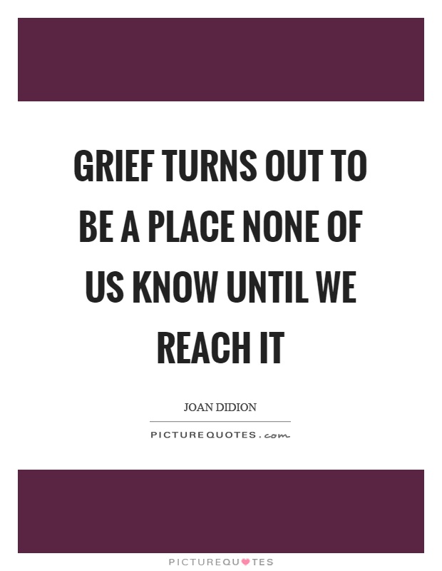 Grief turns out to be a place none of us know until we reach it Picture Quote #1