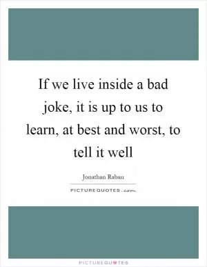 If we live inside a bad joke, it is up to us to learn, at best and worst, to tell it well Picture Quote #1