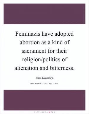Feminazis have adopted abortion as a kind of sacrament for their religion/politics of alienation and bitterness Picture Quote #1
