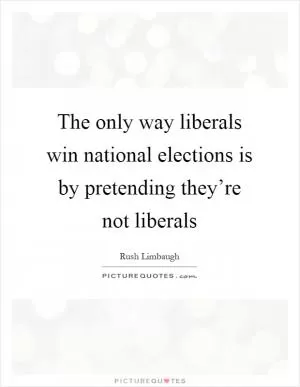 The only way liberals win national elections is by pretending they’re not liberals Picture Quote #1