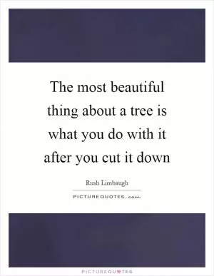 The most beautiful thing about a tree is what you do with it after you cut it down Picture Quote #1
