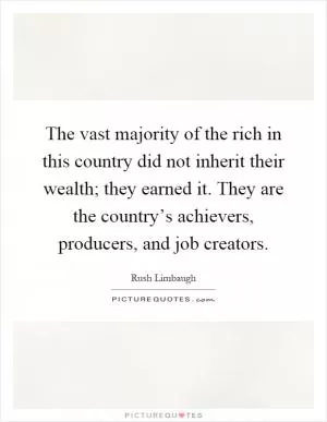 The vast majority of the rich in this country did not inherit their wealth; they earned it. They are the country’s achievers, producers, and job creators Picture Quote #1