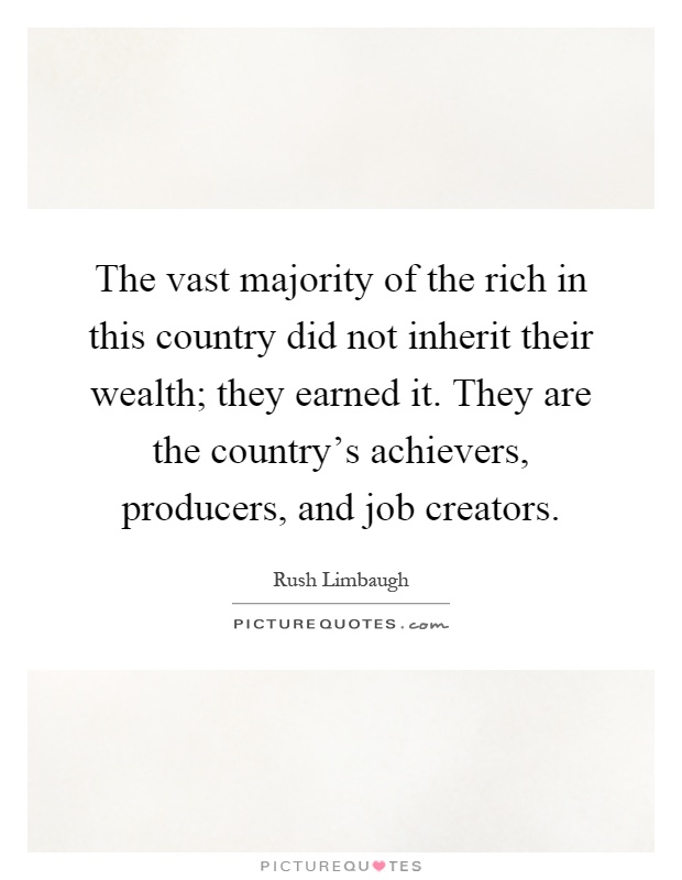 The vast majority of the rich in this country did not inherit their wealth; they earned it. They are the country's achievers, producers, and job creators Picture Quote #1