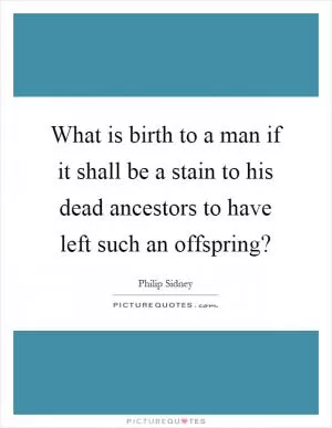 What is birth to a man if it shall be a stain to his dead ancestors to have left such an offspring? Picture Quote #1