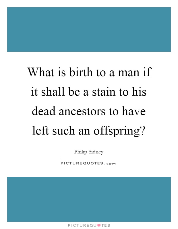 What is birth to a man if it shall be a stain to his dead ancestors to have left such an offspring? Picture Quote #1