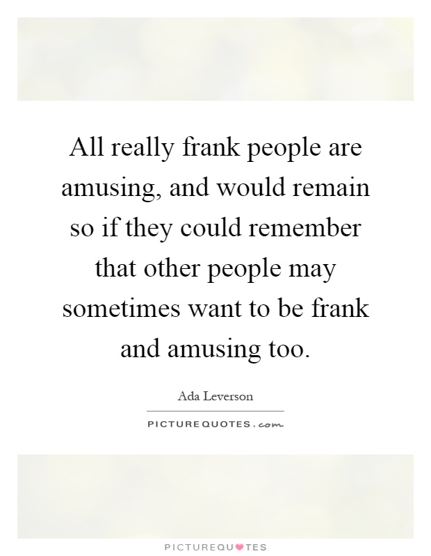 All really frank people are amusing, and would remain so if they could remember that other people may sometimes want to be frank and amusing too Picture Quote #1