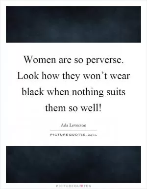 Women are so perverse. Look how they won’t wear black when nothing suits them so well! Picture Quote #1