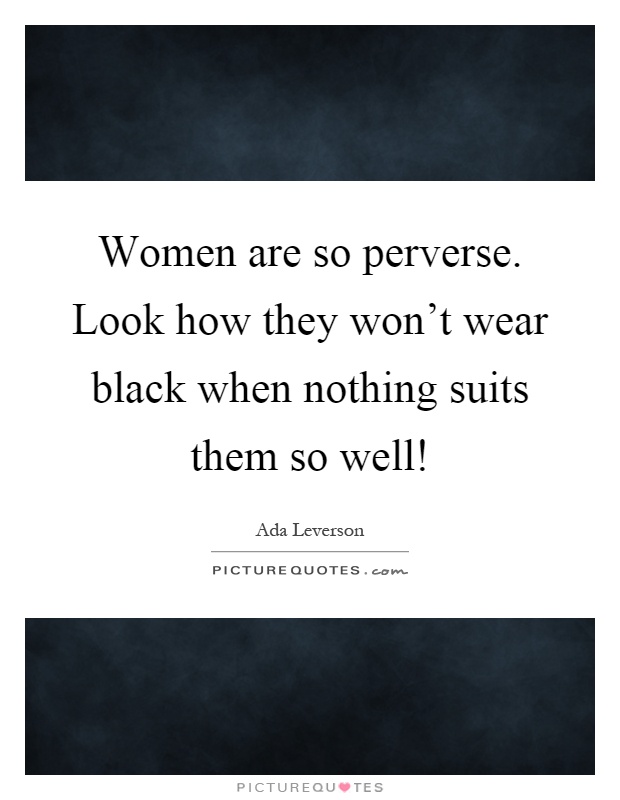 Women are so perverse. Look how they won't wear black when nothing suits them so well! Picture Quote #1