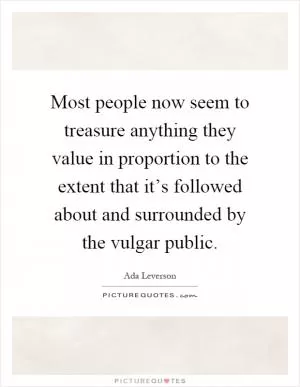 Most people now seem to treasure anything they value in proportion to the extent that it’s followed about and surrounded by the vulgar public Picture Quote #1