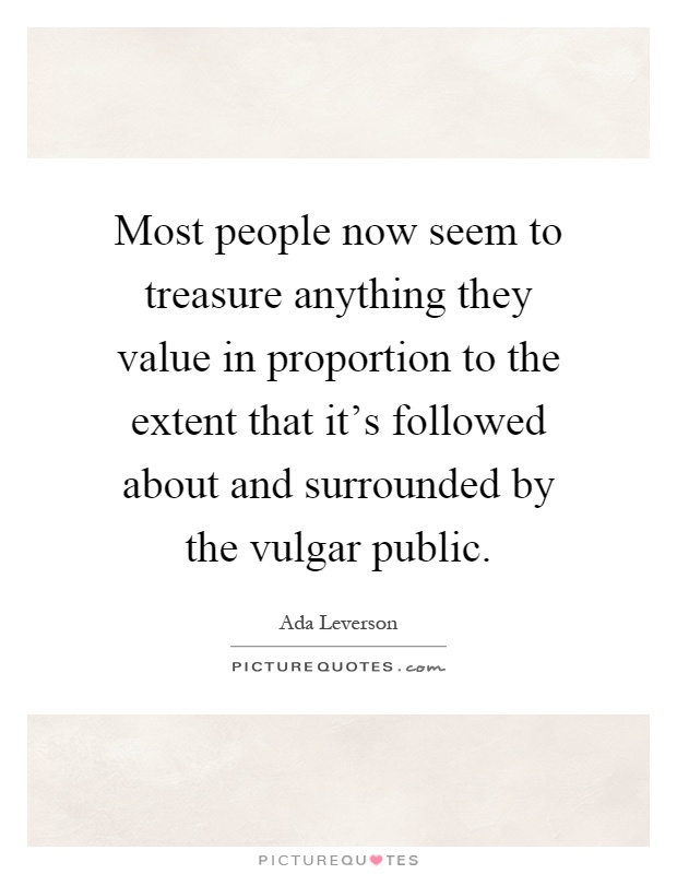 Most people now seem to treasure anything they value in proportion to the extent that it's followed about and surrounded by the vulgar public Picture Quote #1