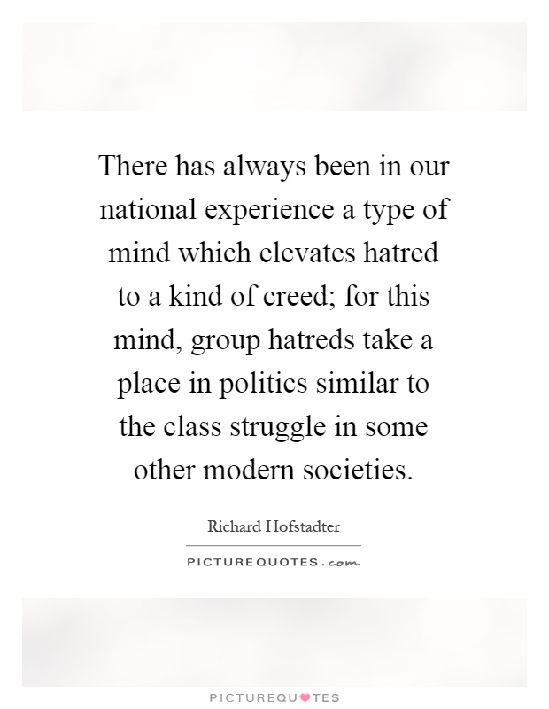 There has always been in our national experience a type of mind which elevates hatred to a kind of creed; for this mind, group hatreds take a place in politics similar to the class struggle in some other modern societies Picture Quote #1