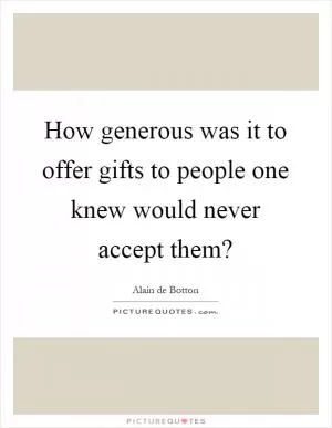 How generous was it to offer gifts to people one knew would never accept them? Picture Quote #1