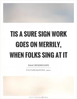 Tis a sure sign work goes on merrily, when folks sing at it Picture Quote #1