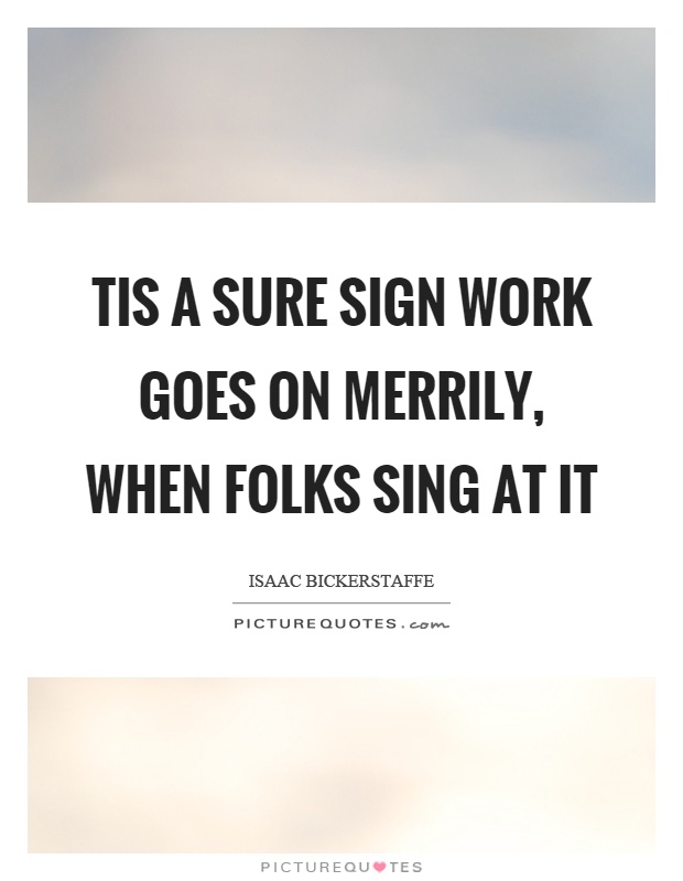 Tis a sure sign work goes on merrily, when folks sing at it Picture Quote #1