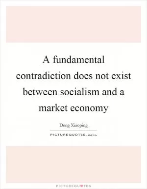 A fundamental contradiction does not exist between socialism and a market economy Picture Quote #1