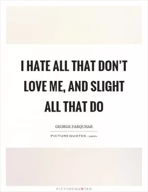 I hate all that don’t love me, and slight all that do Picture Quote #1
