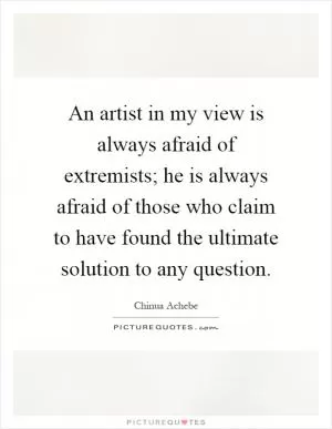 An artist in my view is always afraid of extremists; he is always afraid of those who claim to have found the ultimate solution to any question Picture Quote #1