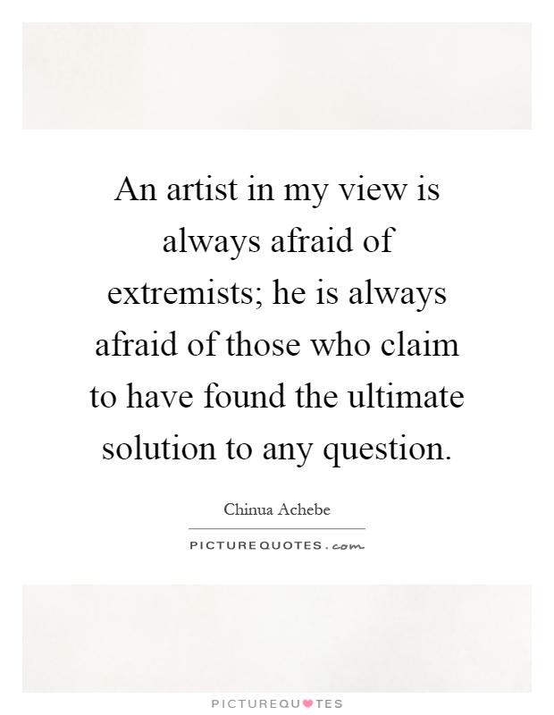 An artist in my view is always afraid of extremists; he is always afraid of those who claim to have found the ultimate solution to any question Picture Quote #1