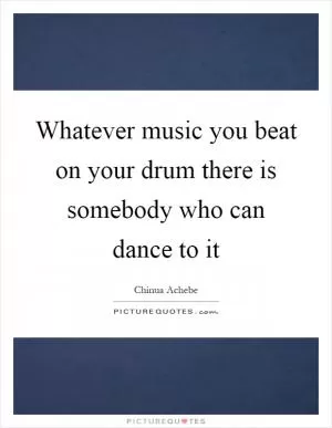 Whatever music you beat on your drum there is somebody who can dance to it Picture Quote #1