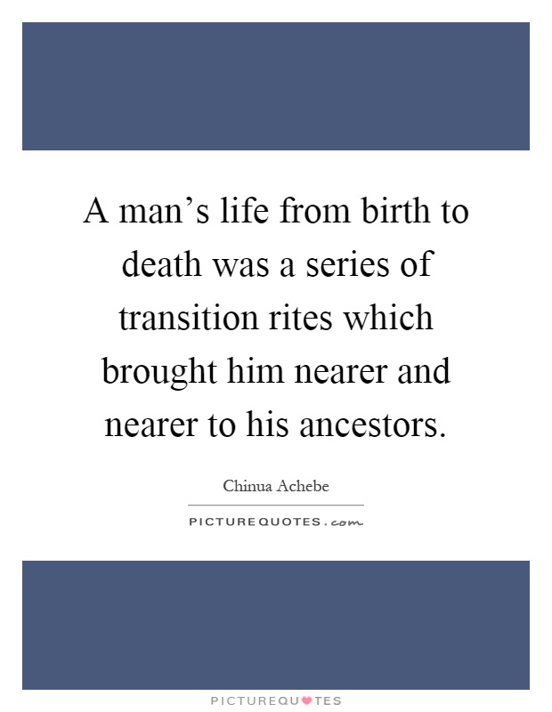 A man's life from birth to death was a series of transition rites which brought him nearer and nearer to his ancestors Picture Quote #1