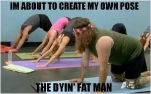 I’m about to create my own pose - the dyin’ fat man Picture Quote #1