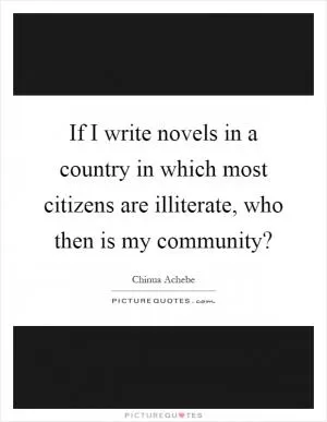 If I write novels in a country in which most citizens are illiterate, who then is my community? Picture Quote #1