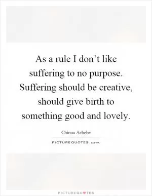 As a rule I don’t like suffering to no purpose. Suffering should be creative, should give birth to something good and lovely Picture Quote #1