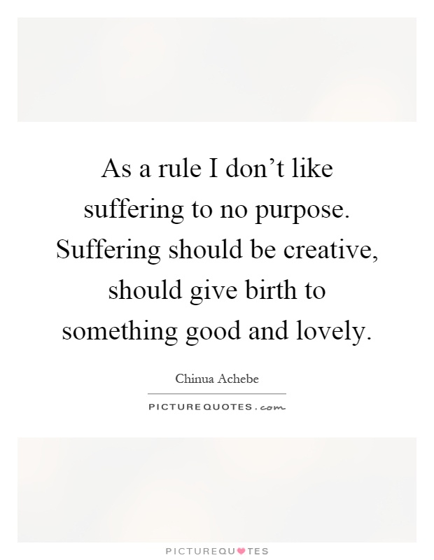 As a rule I don't like suffering to no purpose. Suffering should be creative, should give birth to something good and lovely Picture Quote #1