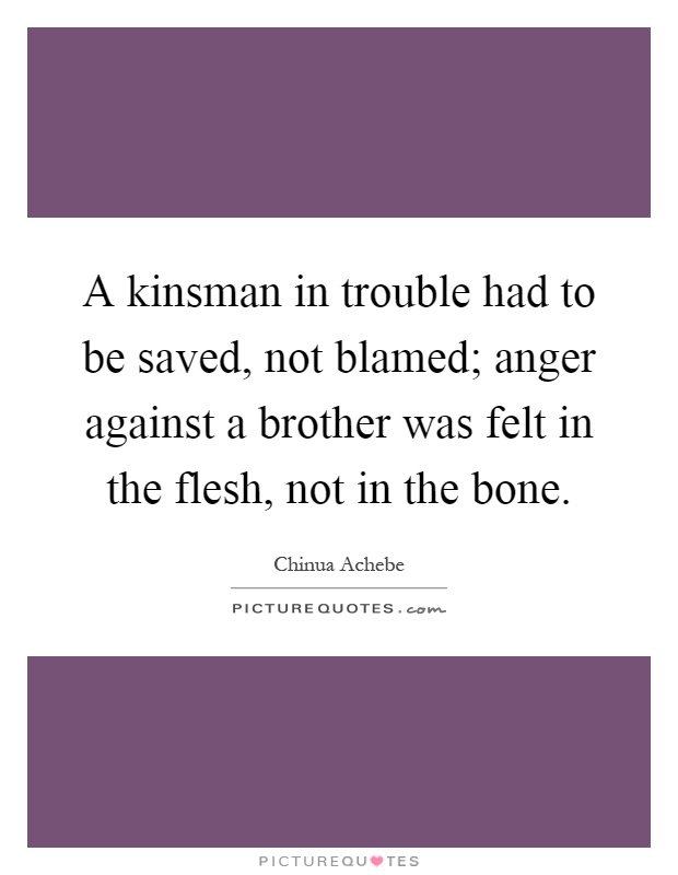 A kinsman in trouble had to be saved, not blamed; anger against a brother was felt in the flesh, not in the bone Picture Quote #1