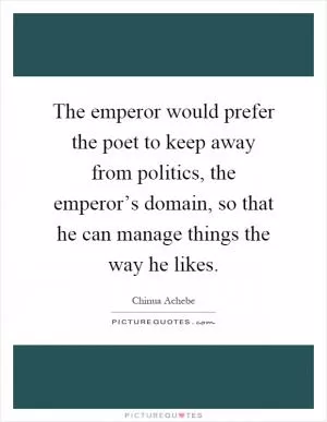 The emperor would prefer the poet to keep away from politics, the emperor’s domain, so that he can manage things the way he likes Picture Quote #1