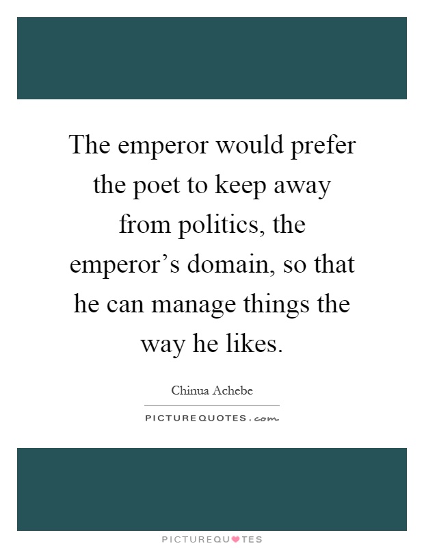 The emperor would prefer the poet to keep away from politics, the emperor's domain, so that he can manage things the way he likes Picture Quote #1