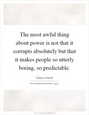 The most awful thing about power is not that it corrupts absolutely but that it makes people so utterly boring, so predictable Picture Quote #1