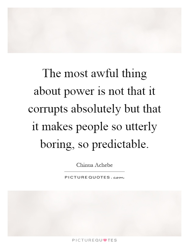 The most awful thing about power is not that it corrupts absolutely but that it makes people so utterly boring, so predictable Picture Quote #1