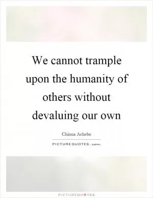 We cannot trample upon the humanity of others without devaluing our own Picture Quote #1