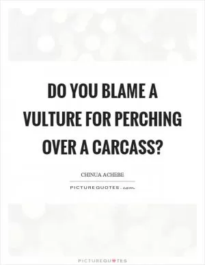 Do you blame a vulture for perching over a carcass? Picture Quote #1