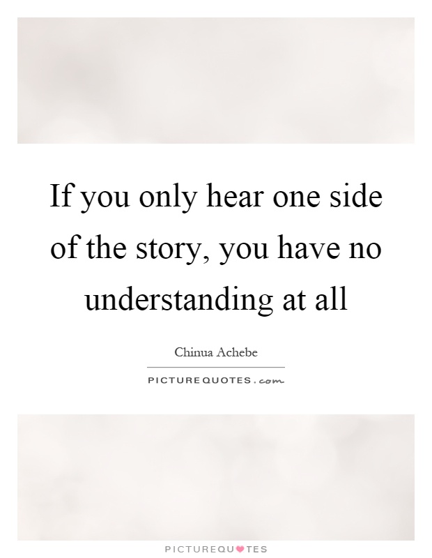 If you only hear one side of the story, you have no understanding at all Picture Quote #1