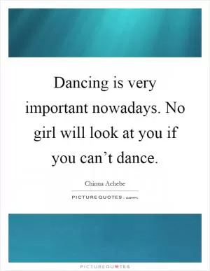 Dancing is very important nowadays. No girl will look at you if you can’t dance Picture Quote #1