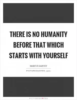 There is no humanity before that which starts with yourself Picture Quote #1