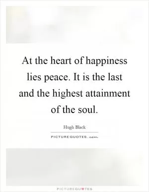 At the heart of happiness lies peace. It is the last and the highest attainment of the soul Picture Quote #1
