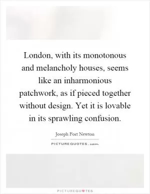 London, with its monotonous and melancholy houses, seems like an inharmonious patchwork, as if pieced together without design. Yet it is lovable in its sprawling confusion Picture Quote #1