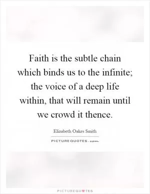 Faith is the subtle chain which binds us to the infinite; the voice of a deep life within, that will remain until we crowd it thence Picture Quote #1