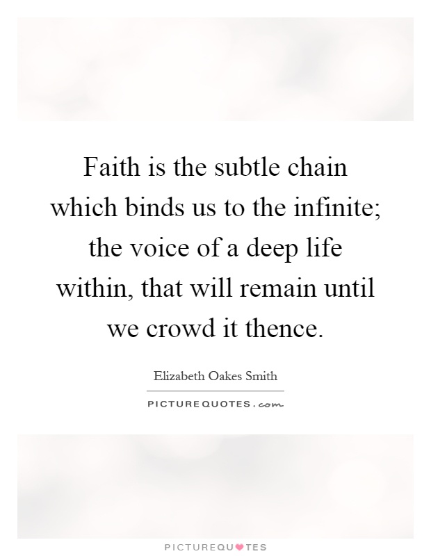 Faith is the subtle chain which binds us to the infinite; the voice of a deep life within, that will remain until we crowd it thence Picture Quote #1