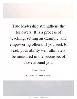 True leadership strengthens the followers. It is a process of teaching, setting an example, and empowering others. If you seek to lead, your ability will ultimately be measured in the successes of those around you Picture Quote #1
