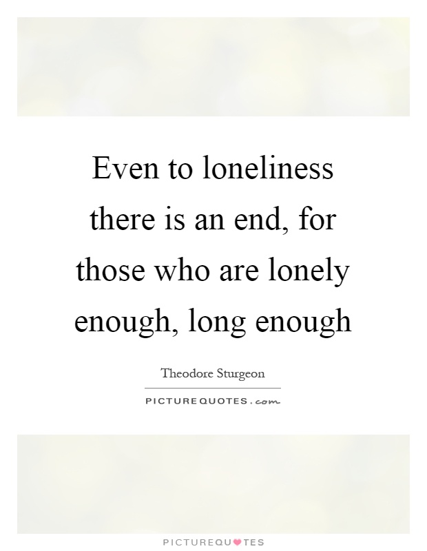 Even to loneliness there is an end, for those who are lonely enough, long enough Picture Quote #1